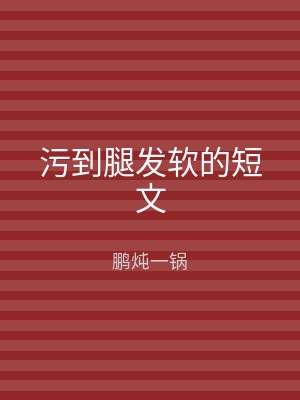 污到腿发软的短文