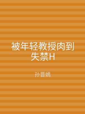被年轻教授肉到失禁H