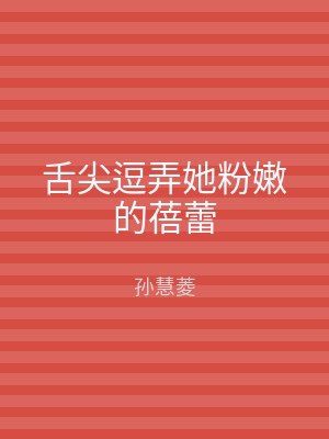 舌尖逗弄她粉嫩的蓓蕾