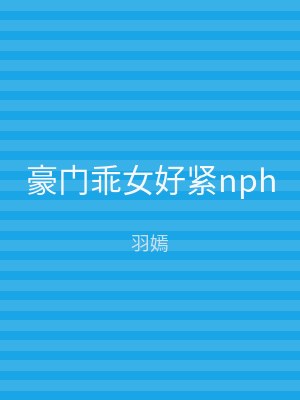 豪门乖女好紧nph