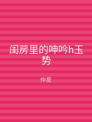 闺房里的呻吟h玉势