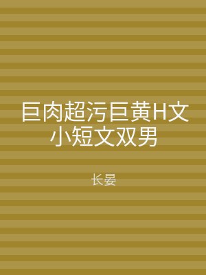 巨肉超污巨黄H文小短文双男