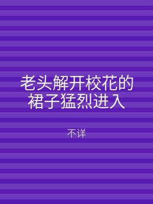 老头解开校花的裙子猛烈进入
