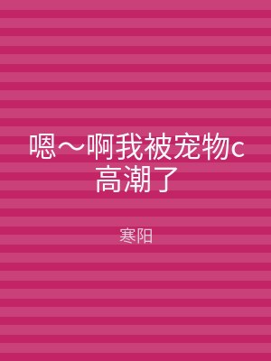 嗯～啊我被宠物c高潮了