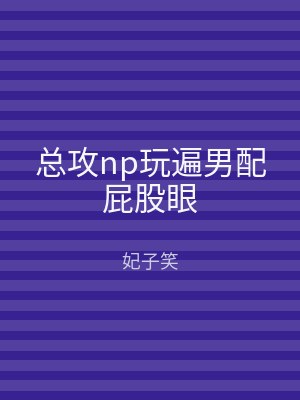 总攻np玩遍男配屁股眼
