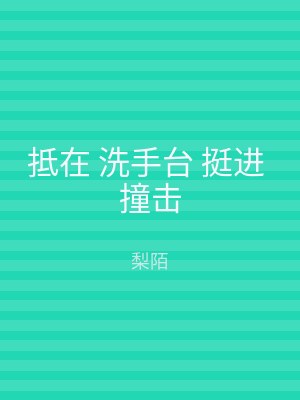 抵在 洗手台 挺进 撞击