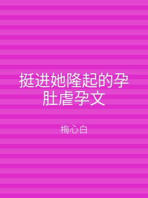挺进她隆起的孕肚虐孕文