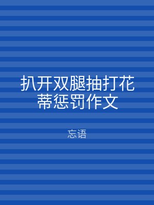 扒开双腿抽打花蒂惩罚作文