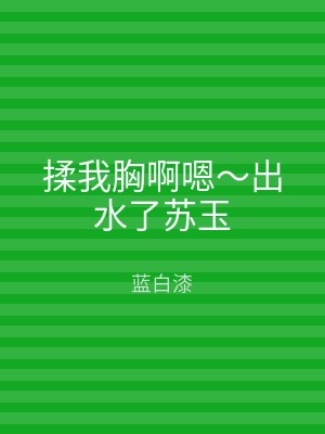 揉我胸啊嗯～出水了苏玉