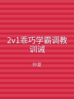 2v1乖巧学霸调教训诫