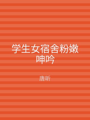 学生女宿舍粉嫩呻吟
