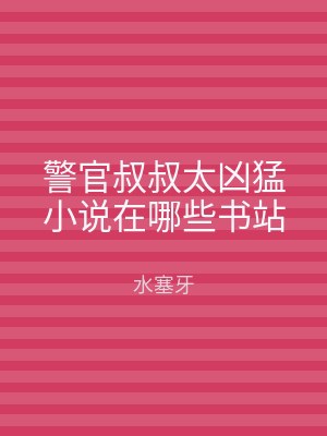 警官叔叔太凶猛小说在哪些书站