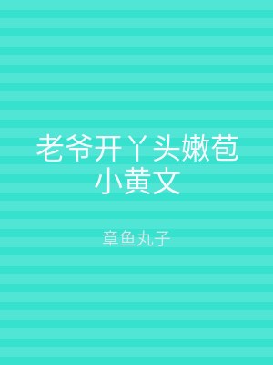 老爷开丫头嫩苞小黄文