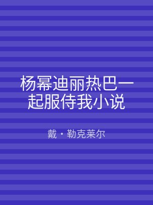 杨幂迪丽热巴一起服侍我小说