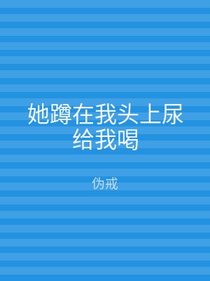 她蹲在我头上尿给我喝