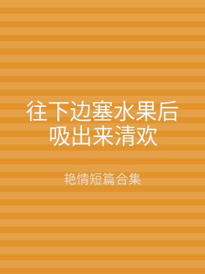 往下边塞水果后吸出来清欢