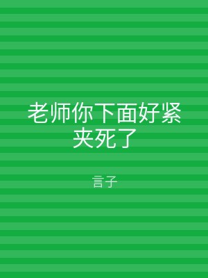 老师你下面好紧夹死了