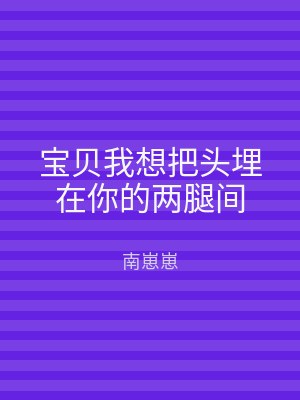 宝贝我想把头埋在你的两腿间