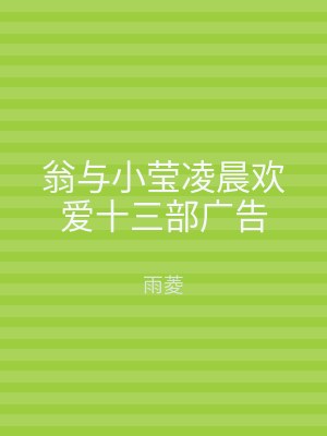 翁与小莹凌晨欢爱十三部广告