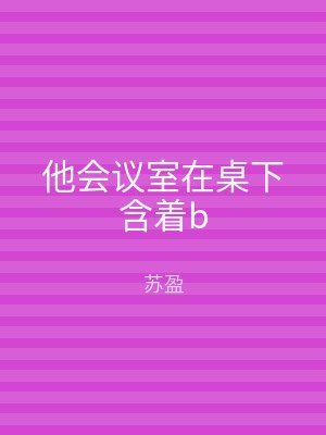他会议室在桌下含着b