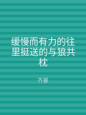 缓慢而有力的往里挺送的与狼共枕