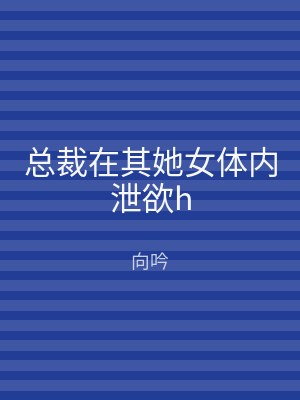 总裁在其她女体内泄欲h