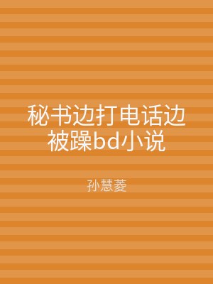 秘书边打电话边被躁bd小说