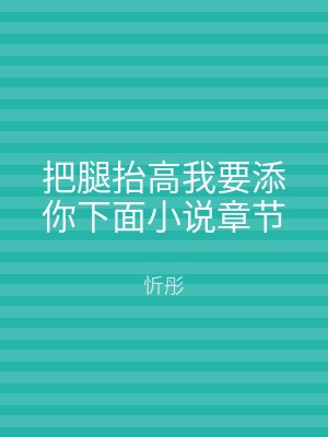把腿抬高我要添你下面小说章节