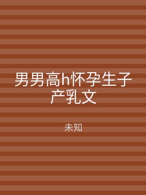 男男高h怀孕生子产乳文
