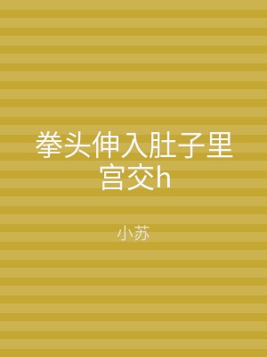 拳头伸入肚子里宫交h