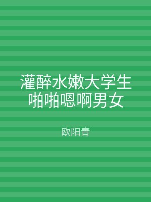 灌醉水嫩大学生啪啪嗯啊男女