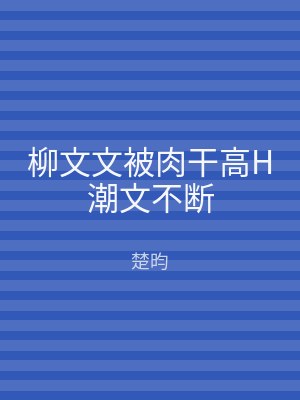 柳文文被肉干高H潮文不断