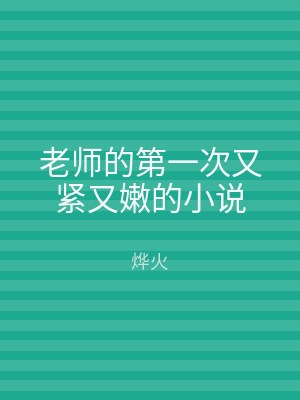 老师的第一次又紧又嫩的小说