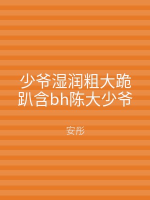 少爷湿润粗大跪趴含bh陈大少爷