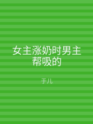 女主涨奶时男主帮吸的