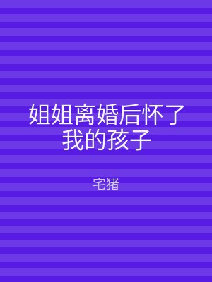 姐姐离婚后怀了我的孩子