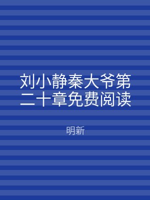 刘小静秦大爷第二十章免费阅读