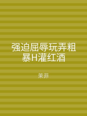 强迫屈辱玩弄粗暴H灌红酒