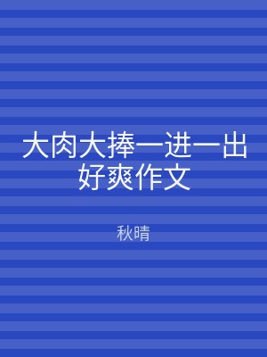 大肉大捧一进一出好爽作文