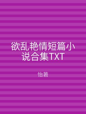 欲乱艳情短篇小说合集TXT