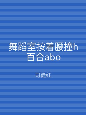 舞蹈室按着腰撞h百合abo