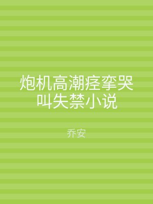 炮机高潮痉挛哭叫失禁小说