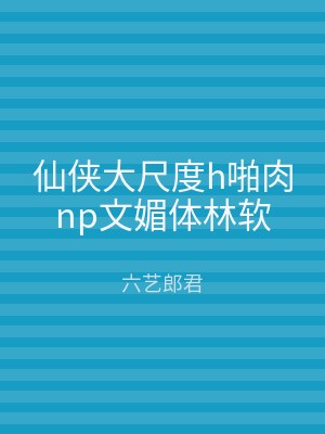 仙侠大尺度h啪肉np文媚体林软