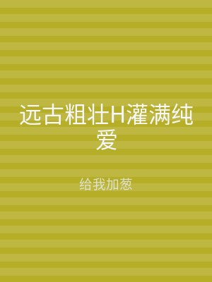 远古粗壮H灌满纯爱
