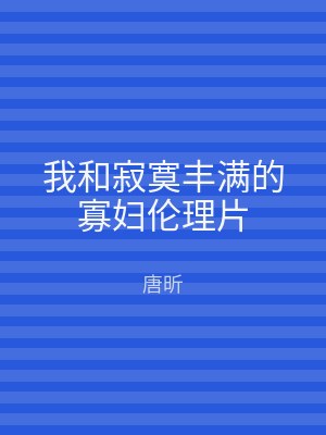 我和寂寞丰满的寡妇伦理片