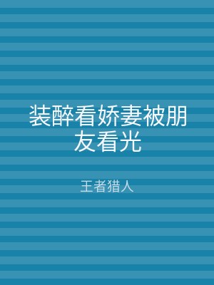 装醉看娇妻被朋友看光