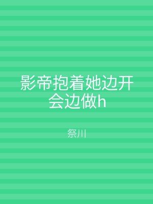 影帝抱着她边开会边做h