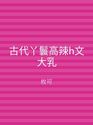 古代丫鬟高辣h文大乳