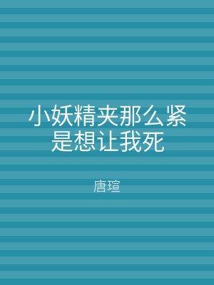 小妖精夹那么紧是想让我死