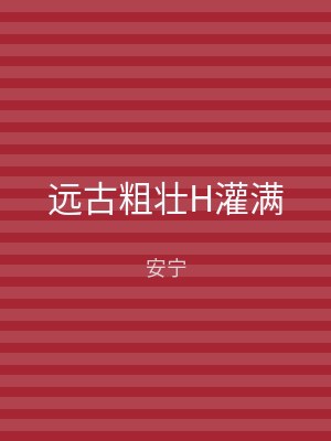 远古粗壮H灌满
